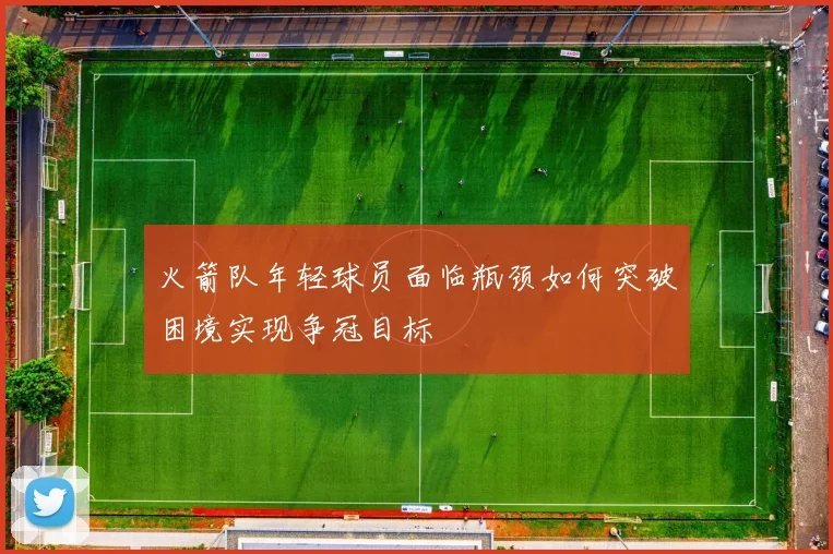 火箭队年轻球员面临瓶颈如何突破困境实现争冠目标