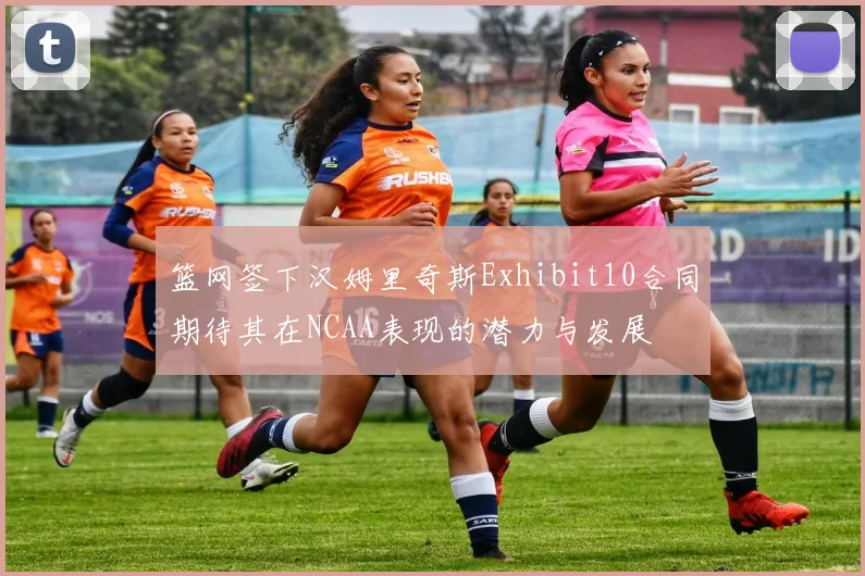 篮网签下汉姆里奇斯Exhibit10合同期待其在NCAA表现的潜力与发展