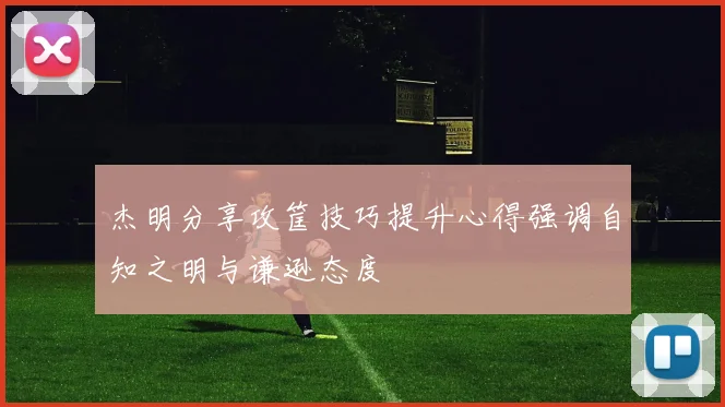 杰明分享攻筐技巧提升心得强调自知之明与谦逊态度