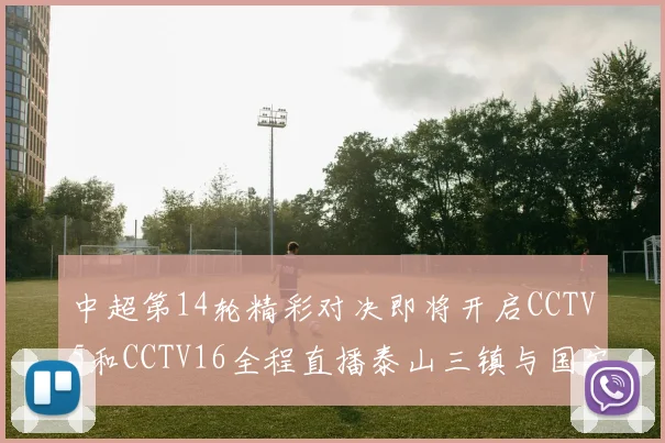 中超第14轮精彩对决即将开启CCTV5和CCTV16全程直播泰山三镇与国安河南之战