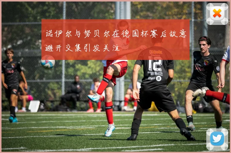诺伊尔与努贝尔在德国杯赛后故意避开交集引发关注