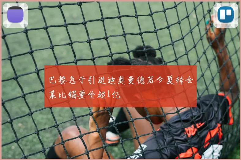 巴黎急于引进迪奥曼德若今夏转会莱比锡要价超1亿