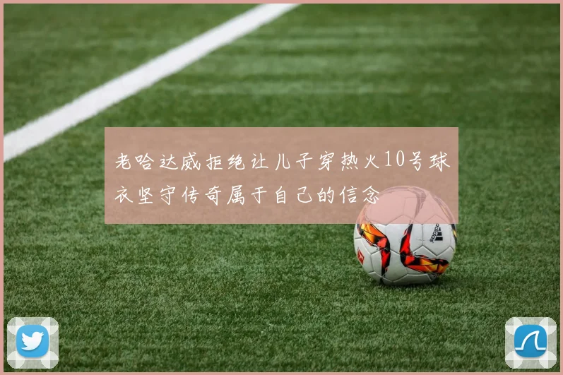 老哈达威拒绝让儿子穿热火10号球衣坚守传奇属于自己的信念