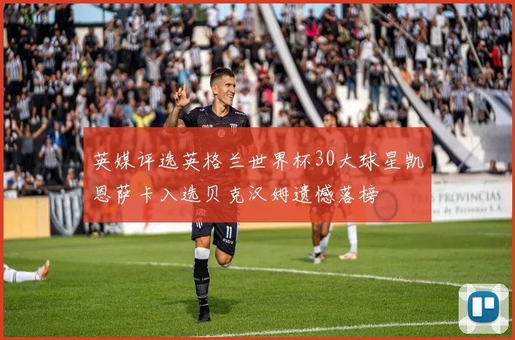 英媒评选英格兰世界杯30大球星凯恩萨卡入选贝克汉姆遗憾落榜