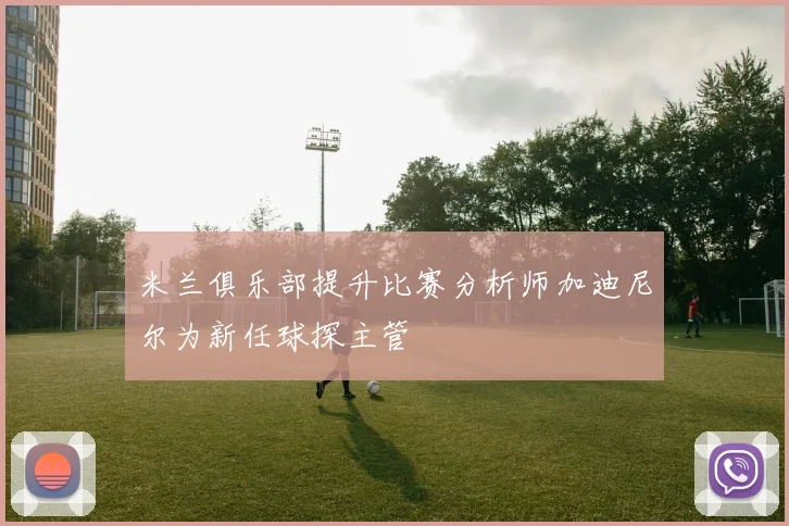 米兰俱乐部提升比赛分析师加迪尼尔为新任球探主管