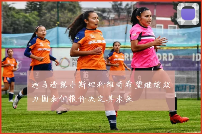 迪马透露小斯坦科维奇希望继续效力国米但报价决定其未来