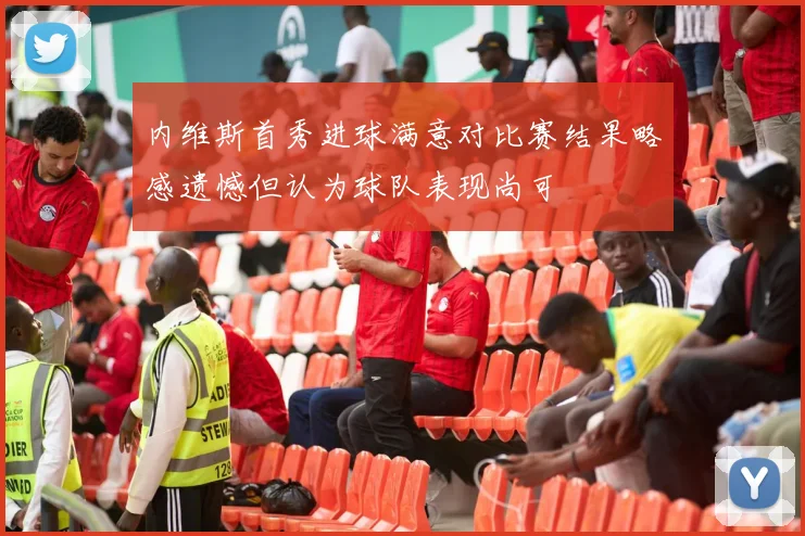 内维斯首秀进球满意对比赛结果略感遗憾但认为球队表现尚可