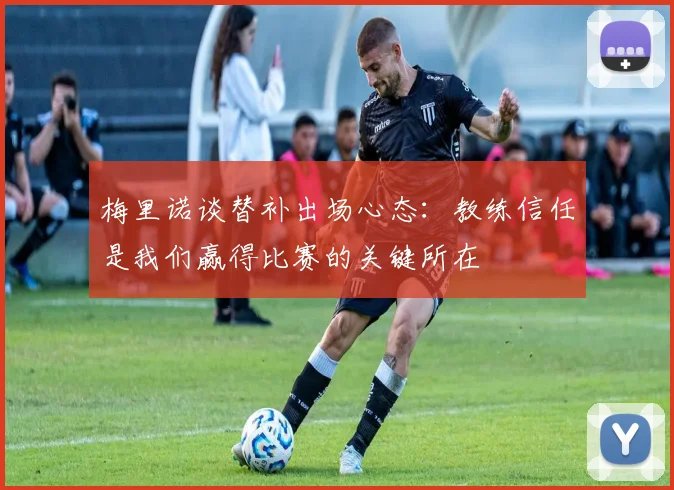 梅里诺谈替补出场心态：教练信任是我们赢得比赛的关键所在