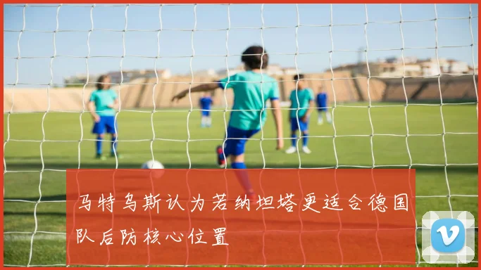 马特乌斯认为若纳坦塔更适合德国队后防核心位置