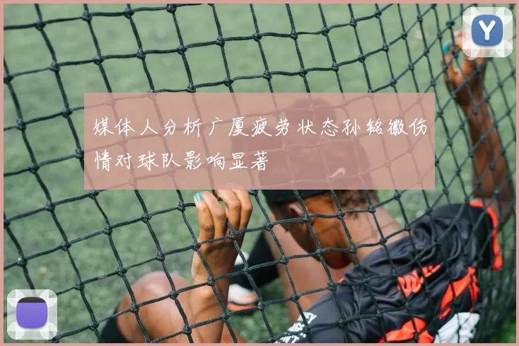 媒体人分析广厦疲劳状态孙铭徽伤情对球队影响显著
