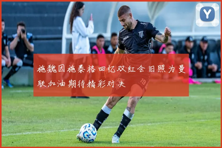 施魏因施泰格回忆双红会旧照为曼联加油期待精彩对决
