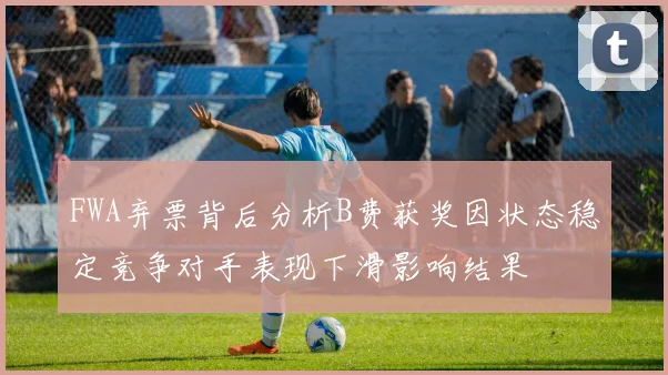 FWA弃票背后分析B费获奖因状态稳定竞争对手表现下滑影响结果