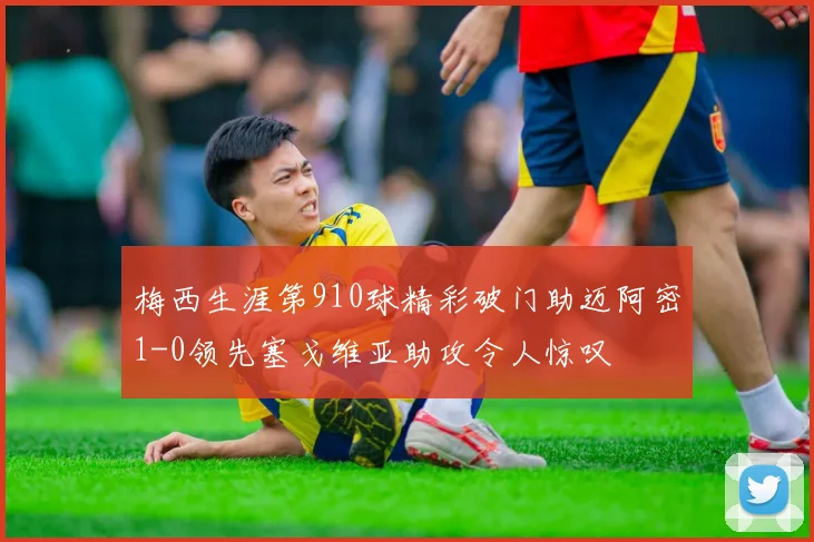 梅西生涯第910球精彩破门助迈阿密1-0领先塞戈维亚助攻令人惊叹