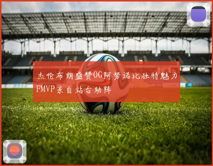 杰伦布朗盛赞OG阿努诺比独特魅力FMVP亲自站台助阵
