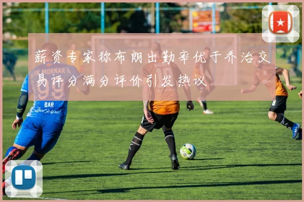 薪资专家称布朗出勤率优于乔治交易评分满分评价引发热议