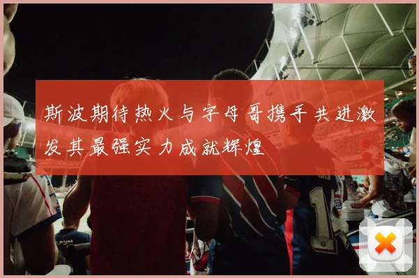 斯波期待热火与字母哥携手共进激发其最强实力成就辉煌
