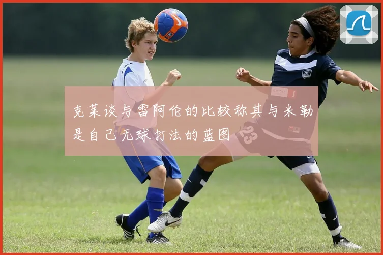 克莱谈与雷阿伦的比较称其与米勒是自己无球打法的蓝图