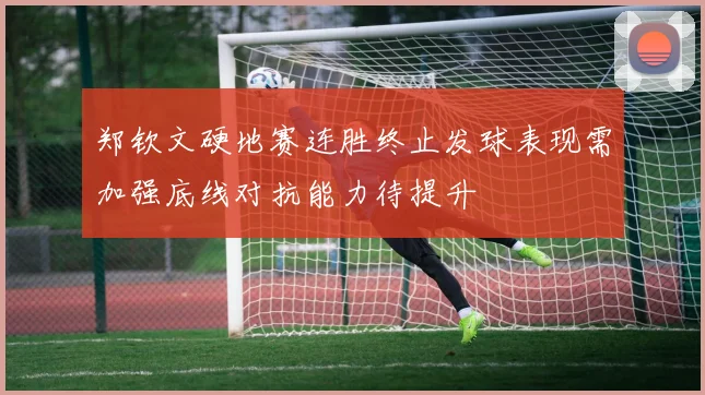 郑钦文硬地赛连胜终止发球表现需加强底线对抗能力待提升